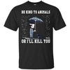Animals T Shirts Hoodie  Be Kind To Animals Or I Will Kill You