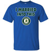 Oakland Athletics T Shirt I Married Into This T Shirts Hoodie