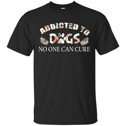 Dogs T Shirts Hoodie  Addicted To dogs No one Can Cure
