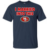 San Francisco 49ers T Shirt I Married Into This T Shirts Hoodie