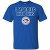 Toronto Blue Jays T Shirt I Married Into This T Shirts Hoodie