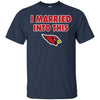 Arizona Cardinals T Shirt I Married Into This T Shirts Hoodie