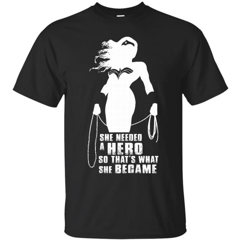 She Needed A Hero So That's What She Became Wonder Woman T Shirts Hoodie