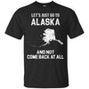 ALASKA T Shirts Hoodie  Lets Just Go To
